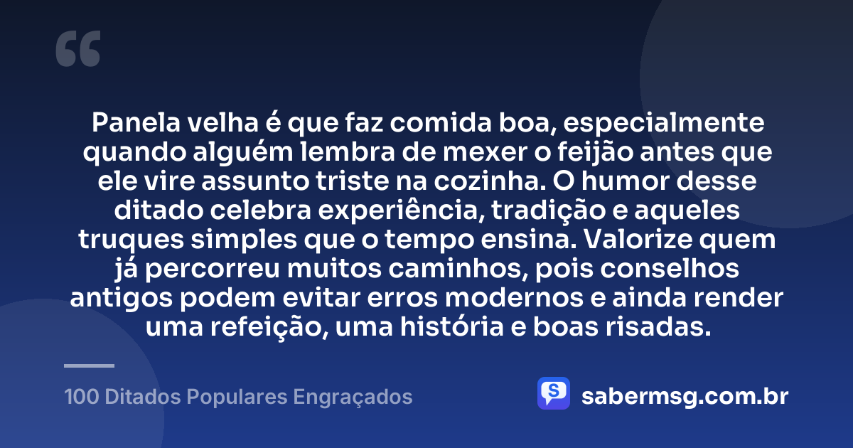 Panela velha é que faz comida boa, especialmente quando alguém lembra de mexer o feijão antes que ele vire assunto triste na cozinha. O humor desse ditado celebra experiência, tradição e aqueles truques simples que o tempo ensina. Valorize quem já percorreu muitos caminhos, pois conselhos antigos podem evitar erros modernos e ainda render uma refeição, uma história e boas risadas. — 100 Ditados Populares Engraçados