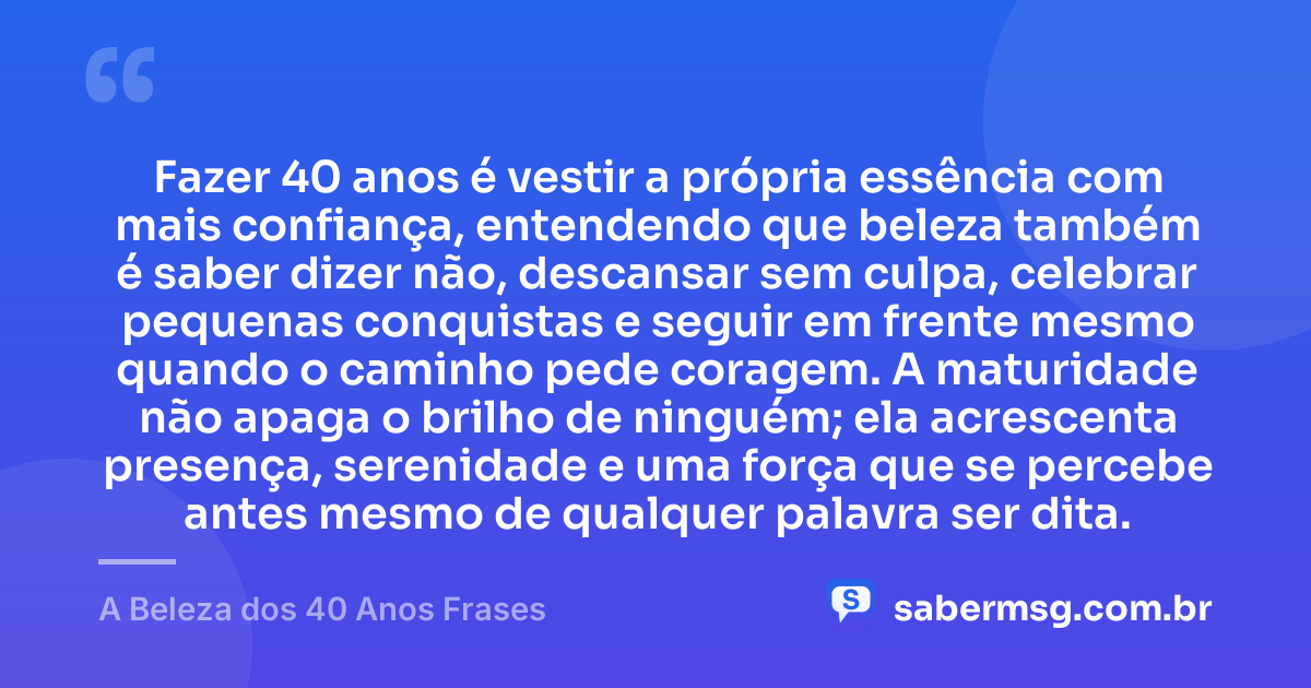 Fazer 40 anos é vestir a própria essência com mais confiança, entendendo que beleza também é saber dizer não, descansar sem culpa, celebrar pequenas conquistas e seguir em frente mesmo quando o caminho pede coragem. A maturidade não apaga o brilho de ninguém; ela acrescenta presença, serenidade e uma força que se percebe antes mesmo de qualquer palavra ser dita. — A Beleza dos 40 Anos Frases