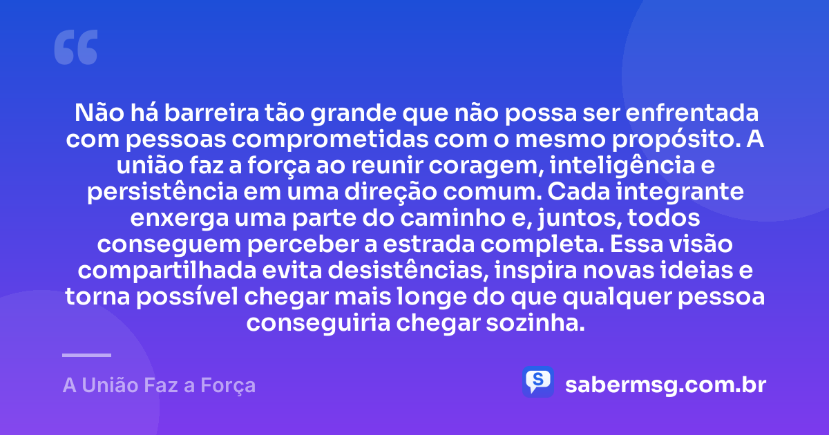 Não há barreira tão grande que não possa ser enfrentada com pessoas comprometidas com o mesmo propósito. A união faz a força ao reunir coragem, inteligência e persistência em uma direção comum. Cada integrante enxerga uma parte do caminho e, juntos, todos conseguem perceber a estrada completa. Essa visão compartilhada evita desistências, inspira novas ideias e torna possível chegar mais longe do que qualquer pessoa conseguiria chegar sozinha. — A União Faz a Força
