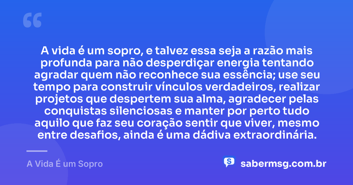 A vida é um sopro, e talvez essa seja a razão mais profunda para não desperdiçar energia tentando agradar quem não reconhece sua essência; use seu tempo para construir vínculos verdadeiros, realizar projetos que despertem sua alma, agradecer pelas conquistas silenciosas e manter por perto tudo aquilo que faz seu coração sentir que viver, mesmo entre desafios, ainda é uma dádiva extraordinária. — A Vida É um Sopro