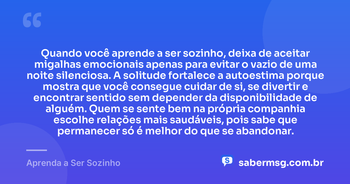 Quando você aprende a ser sozinho, deixa de aceitar migalhas emocionais apenas para evitar o vazio de uma noite silenciosa. A solitude fortalece a autoestima porque mostra que você consegue cuidar de si, se divertir e encontrar sentido sem depender da disponibilidade de alguém. Quem se sente bem na própria companhia escolhe relações mais saudáveis, pois sabe que permanecer só é melhor do que se abandonar. — Aprenda a Ser Sozinho