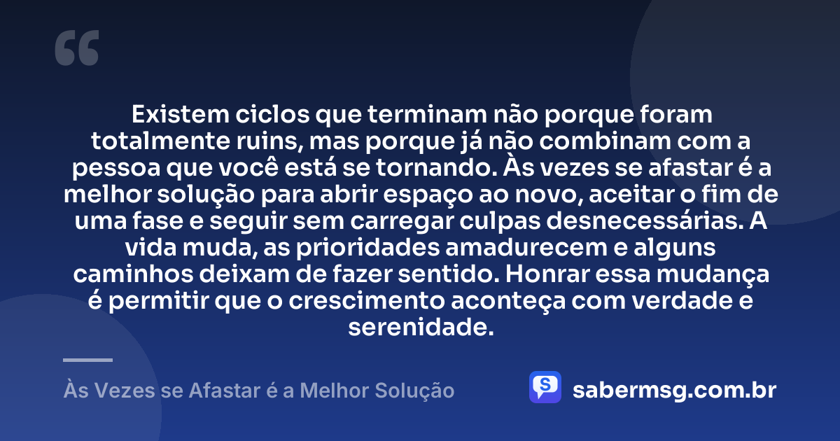 Existem ciclos que terminam não porque foram totalmente ruins, mas porque já não combinam com a pessoa que você está se tornando. Às vezes se afastar é a melhor solução para abrir espaço ao novo, aceitar o fim de uma fase e seguir sem carregar culpas desnecessárias. A vida muda, as prioridades amadurecem e alguns caminhos deixam de fazer sentido. Honrar essa mudança é permitir que o crescimento aconteça com verdade e serenidade. — Às Vezes se Afastar é a Melhor Solução