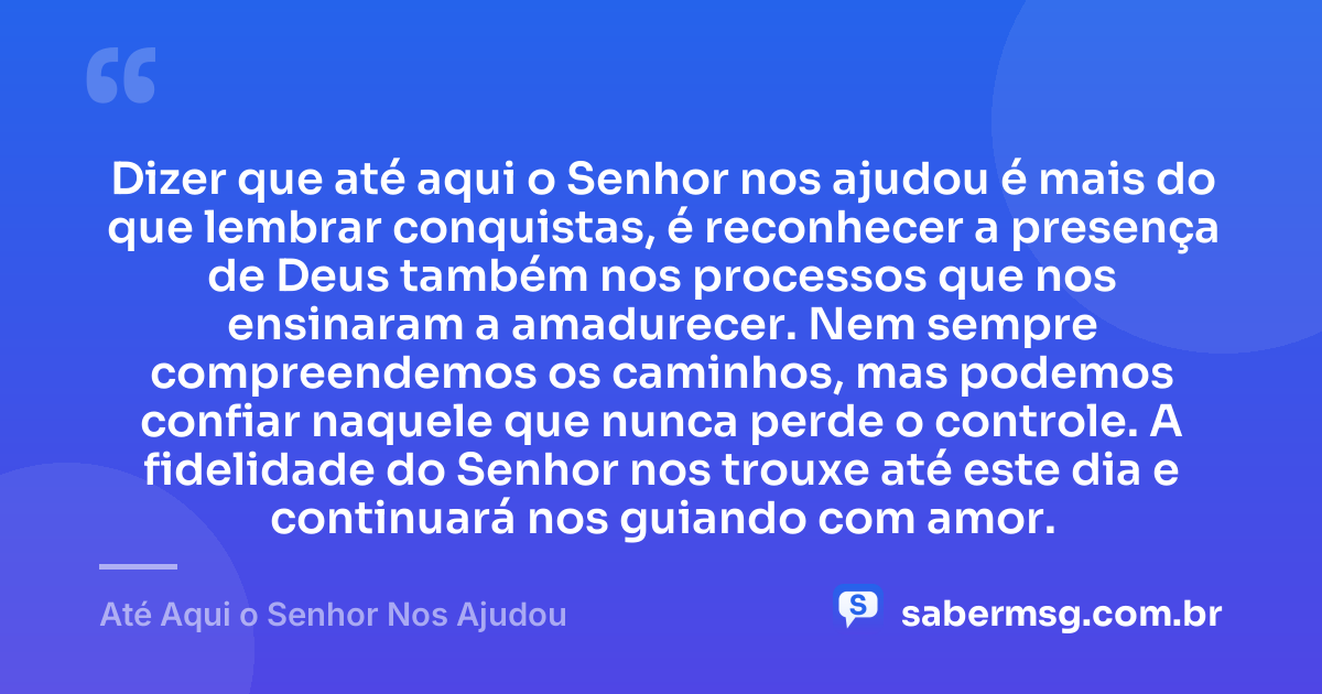Dizer que até aqui o Senhor nos ajudou é mais do que lembrar conquistas, é reconhecer a presença de Deus também nos processos que nos ensinaram a amadurecer. Nem sempre compreendemos os caminhos, mas podemos confiar naquele que nunca perde o controle. A fidelidade do Senhor nos trouxe até este dia e continuará nos guiando com amor. — Até Aqui o Senhor Nos Ajudou