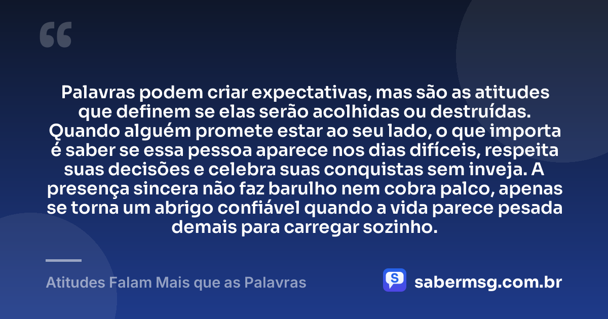 Palavras podem criar expectativas, mas são as atitudes que definem se elas serão acolhidas ou destruídas. Quando alguém promete estar ao seu lado, o que importa é saber se essa pessoa aparece nos dias difíceis, respeita suas decisões e celebra suas conquistas sem inveja. A presença sincera não faz barulho nem cobra palco, apenas se torna um abrigo confiável quando a vida parece pesada demais para carregar sozinho. — Atitudes Falam Mais que as Palavras