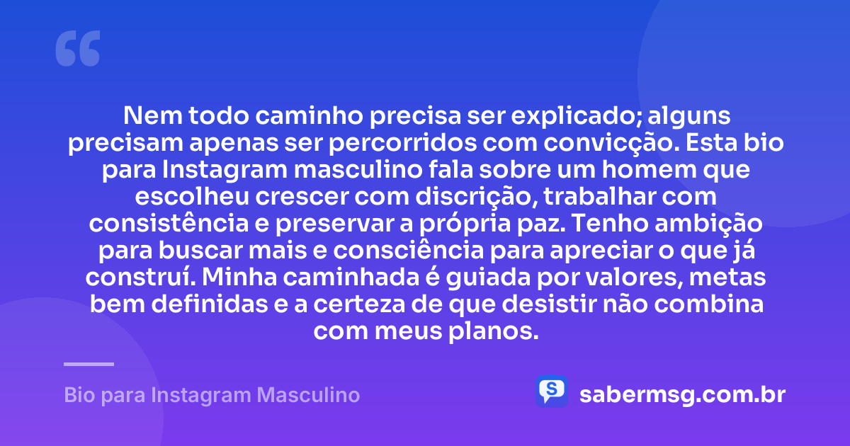Nem todo caminho precisa ser explicado; alguns precisam apenas ser percorridos com convicção. Esta bio para Instagram masculino fala sobre um homem que escolheu crescer com discrição, trabalhar com consistência e preservar a própria paz. Tenho ambição para buscar mais e consciência para apreciar o que já construí. Minha caminhada é guiada por valores, metas bem definidas e a certeza de que desistir não combina com meus planos. — Bio para Instagram Masculino