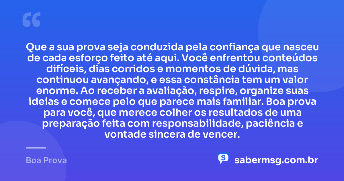 Que a sua prova seja conduzida pela confiança que nasceu de cada esforço feito até aqui. Você enfrentou conteúdos difíceis, dias corridos e momentos de dúvida, mas continuou avançando, e essa constância tem um valor enorme. Ao receber a avaliação, respire, organize suas ideias e comece pelo que parece mais familiar. Boa prova para você, que merece colher os resultados de uma preparação feita com responsabilidade, paciência e vontade sincera de vencer. — Boa Prova