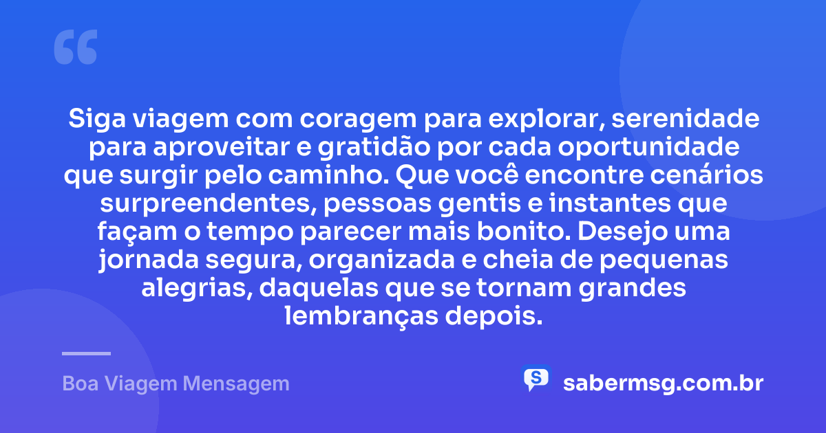 Siga viagem com coragem para explorar, serenidade para aproveitar e gratidão por cada oportunidade que surgir pelo caminho. Que você encontre cenários surpreendentes, pessoas gentis e instantes que façam o tempo parecer mais bonito. Desejo uma jornada segura, organizada e cheia de pequenas alegrias, daquelas que se tornam grandes lembranças depois. — Boa Viagem Mensagem
