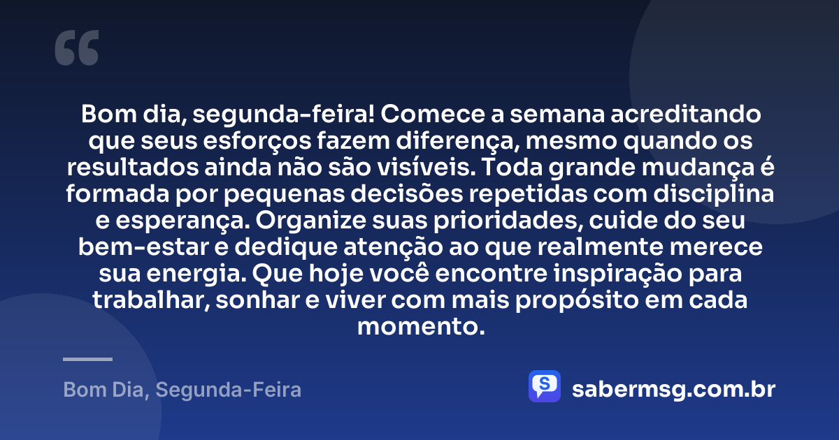 Bom dia, segunda-feira! Comece a semana acreditando que seus esforços fazem diferença, mesmo quando os resultados ainda não são visíveis. Toda grande mudança é formada por pequenas decisões repetidas com disciplina e esperança. Organize suas prioridades, cuide do seu bem-estar e dedique atenção ao que realmente merece sua energia. Que hoje você encontre inspiração para trabalhar, sonhar e viver com mais propósito em cada momento. — Bom Dia, Segunda-Feira