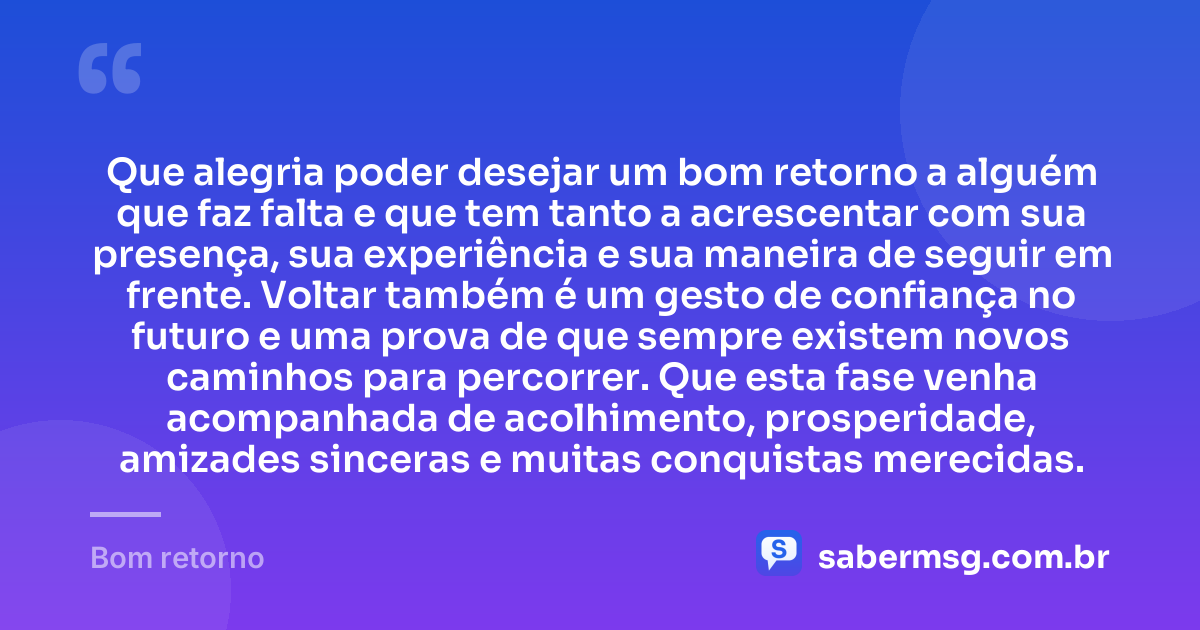 Que alegria poder desejar um bom retorno a alguém que faz falta e que tem tanto a acrescentar com sua presença, sua experiência e sua maneira de seguir em frente. Voltar também é um gesto de confiança no futuro e uma prova de que sempre existem novos caminhos para percorrer. Que esta fase venha acompanhada de acolhimento, prosperidade, amizades sinceras e muitas conquistas merecidas. — Bom retorno