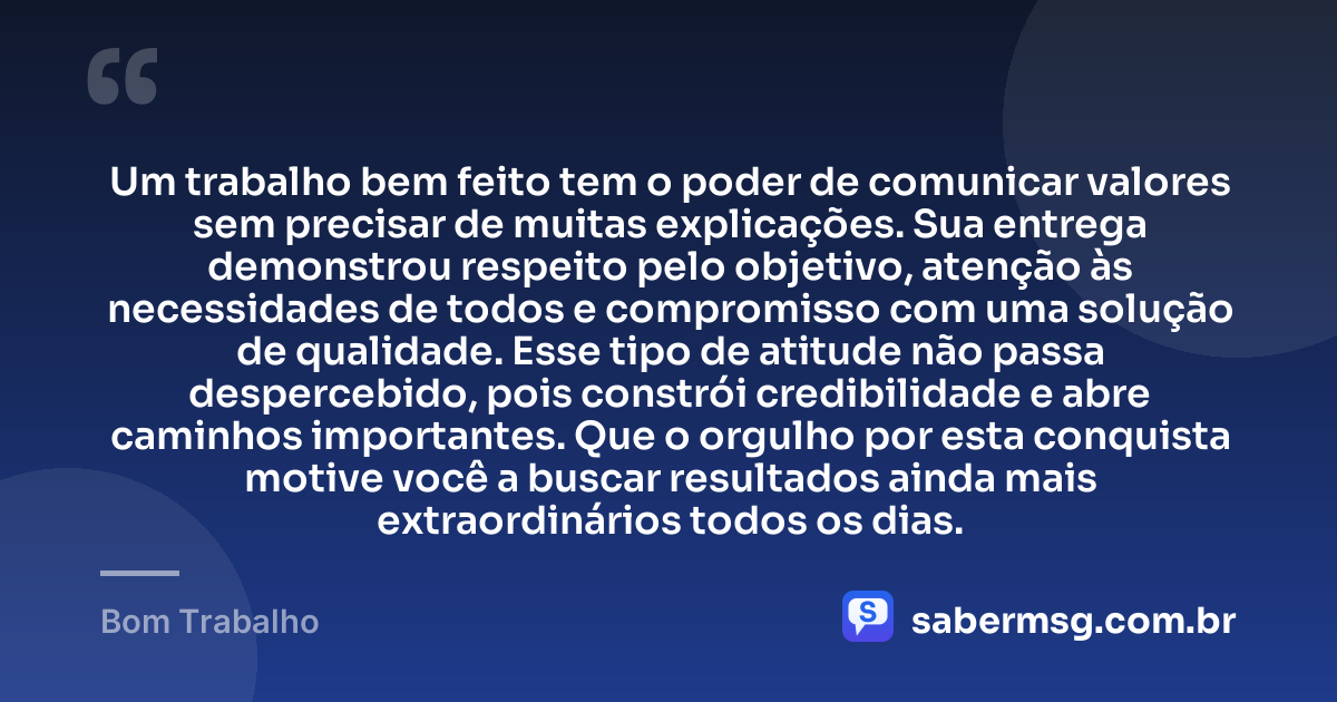 Um trabalho bem feito tem o poder de comunicar valores sem precisar de muitas explicações. Sua entrega demonstrou respeito pelo objetivo, atenção às necessidades de todos e compromisso com uma solução de qualidade. Esse tipo de atitude não passa despercebido, pois constrói credibilidade e abre caminhos importantes. Que o orgulho por esta conquista motive você a buscar resultados ainda mais extraordinários todos os dias. — Bom Trabalho