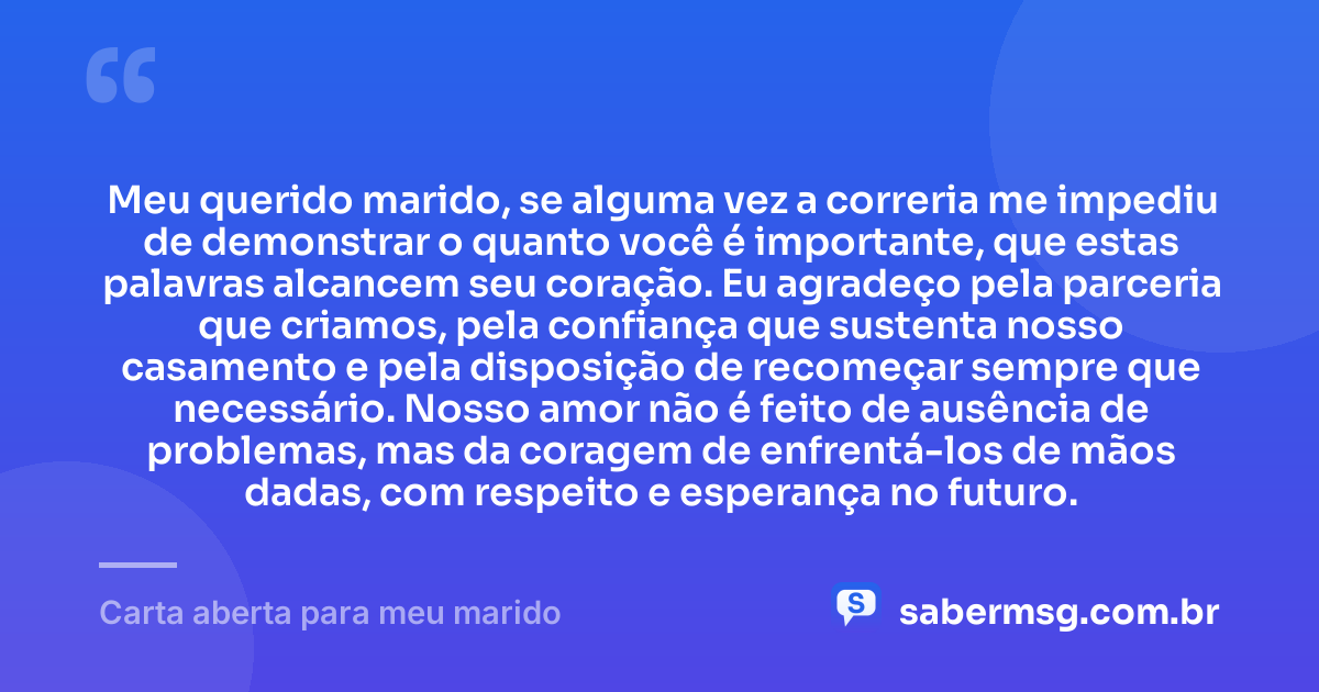 Meu querido marido, se alguma vez a correria me impediu de demonstrar o quanto você é importante, que estas palavras alcancem seu coração. Eu agradeço pela parceria que criamos, pela confiança que sustenta nosso casamento e pela disposição de recomeçar sempre que necessário. Nosso amor não é feito de ausência de problemas, mas da coragem de enfrentá-los de mãos dadas, com respeito e esperança no futuro. — Carta aberta para meu marido