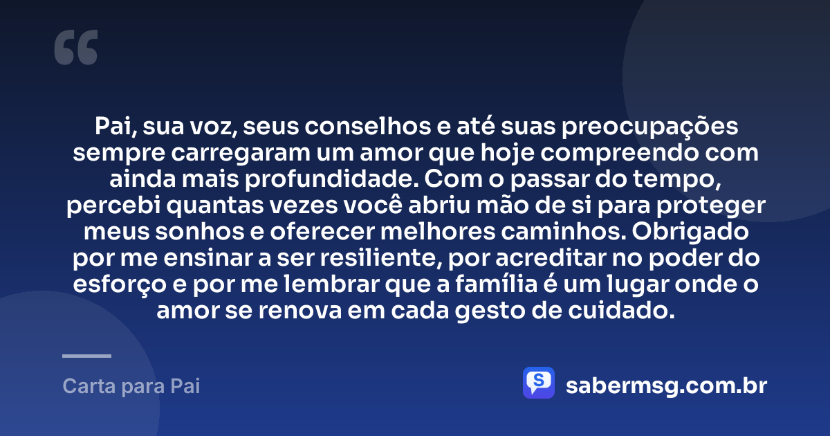 Pai, sua voz, seus conselhos e até suas preocupações sempre carregaram um amor que hoje compreendo com ainda mais profundidade. Com o passar do tempo, percebi quantas vezes você abriu mão de si para proteger meus sonhos e oferecer melhores caminhos. Obrigado por me ensinar a ser resiliente, por acreditar no poder do esforço e por me lembrar que a família é um lugar onde o amor se renova em cada gesto de cuidado. — Carta para Pai