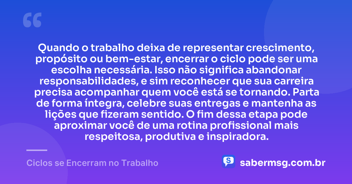 Quando o trabalho deixa de representar crescimento, propósito ou bem-estar, encerrar o ciclo pode ser uma escolha necessária. Isso não significa abandonar responsabilidades, e sim reconhecer que sua carreira precisa acompanhar quem você está se tornando. Parta de forma íntegra, celebre suas entregas e mantenha as lições que fizeram sentido. O fim dessa etapa pode aproximar você de uma rotina profissional mais respeitosa, produtiva e inspiradora. — Ciclos se Encerram no Trabalho