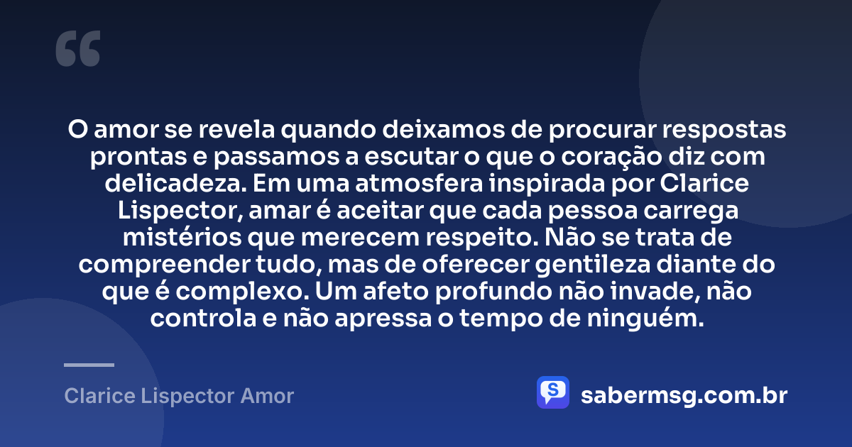 O amor se revela quando deixamos de procurar respostas prontas e passamos a escutar o que o coração diz com delicadeza. Em uma atmosfera inspirada por Clarice Lispector, amar é aceitar que cada pessoa carrega mistérios que merecem respeito. Não se trata de compreender tudo, mas de oferecer gentileza diante do que é complexo. Um afeto profundo não invade, não controla e não apressa o tempo de ninguém. — Clarice Lispector Amor