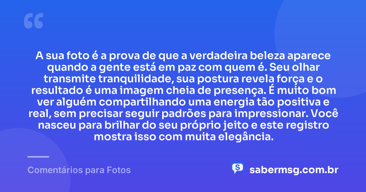 A sua foto é a prova de que a verdadeira beleza aparece quando a gente está em paz com quem é. Seu olhar transmite tranquilidade, sua postura revela força e o resultado é uma imagem cheia de presença. É muito bom ver alguém compartilhando uma energia tão positiva e real, sem precisar seguir padrões para impressionar. Você nasceu para brilhar do seu próprio jeito e este registro mostra isso com muita elegância. — Comentários para Fotos