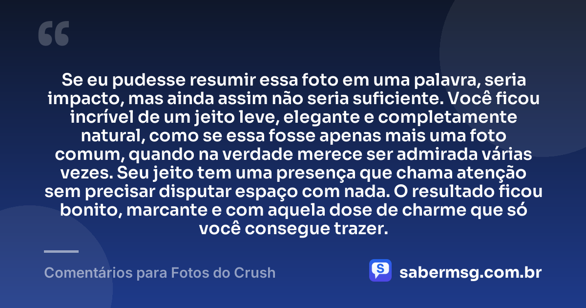 Se eu pudesse resumir essa foto em uma palavra, seria impacto, mas ainda assim não seria suficiente. Você ficou incrível de um jeito leve, elegante e completamente natural, como se essa fosse apenas mais uma foto comum, quando na verdade merece ser admirada várias vezes. Seu jeito tem uma presença que chama atenção sem precisar disputar espaço com nada. O resultado ficou bonito, marcante e com aquela dose de charme que só você consegue trazer. — Comentários para Fotos do Crush