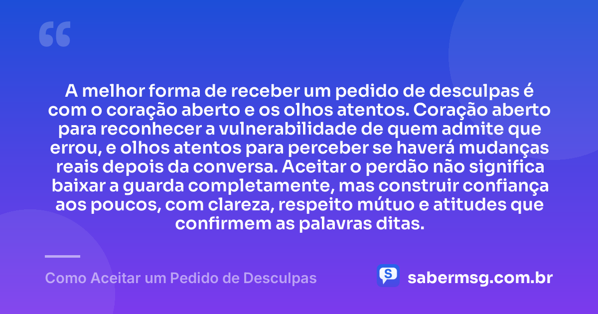A melhor forma de receber um pedido de desculpas é com o coração aberto e os olhos atentos. Coração aberto para reconhecer a vulnerabilidade de quem admite que errou, e olhos atentos para perceber se haverá mudanças reais depois da conversa. Aceitar o perdão não significa baixar a guarda completamente, mas construir confiança aos poucos, com clareza, respeito mútuo e atitudes que confirmem as palavras ditas. — Como Aceitar um Pedido de Desculpas