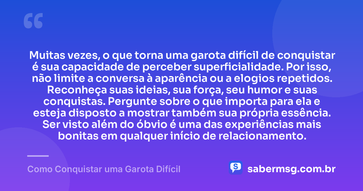 Muitas vezes, o que torna uma garota difícil de conquistar é sua capacidade de perceber superficialidade. Por isso, não limite a conversa à aparência ou a elogios repetidos. Reconheça suas ideias, sua força, seu humor e suas conquistas. Pergunte sobre o que importa para ela e esteja disposto a mostrar também sua própria essência. Ser visto além do óbvio é uma das experiências mais bonitas em qualquer início de relacionamento. — Como Conquistar uma Garota Difícil