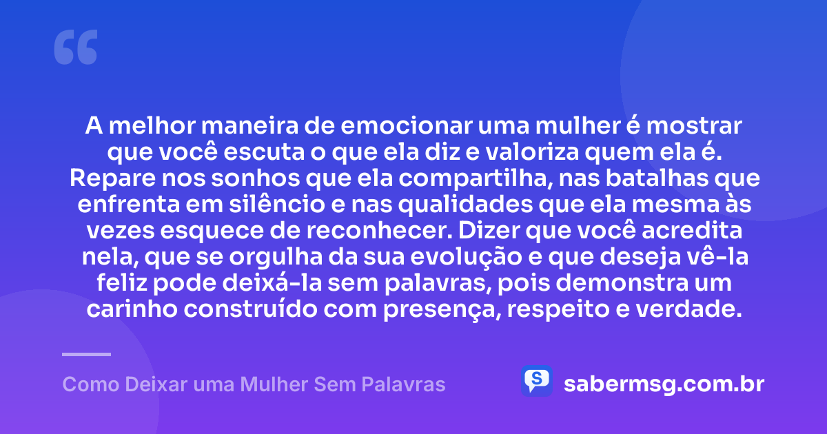 A melhor maneira de emocionar uma mulher é mostrar que você escuta o que ela diz e valoriza quem ela é. Repare nos sonhos que ela compartilha, nas batalhas que enfrenta em silêncio e nas qualidades que ela mesma às vezes esquece de reconhecer. Dizer que você acredita nela, que se orgulha da sua evolução e que deseja vê-la feliz pode deixá-la sem palavras, pois demonstra um carinho construído com presença, respeito e verdade. — Como Deixar uma Mulher Sem Palavras