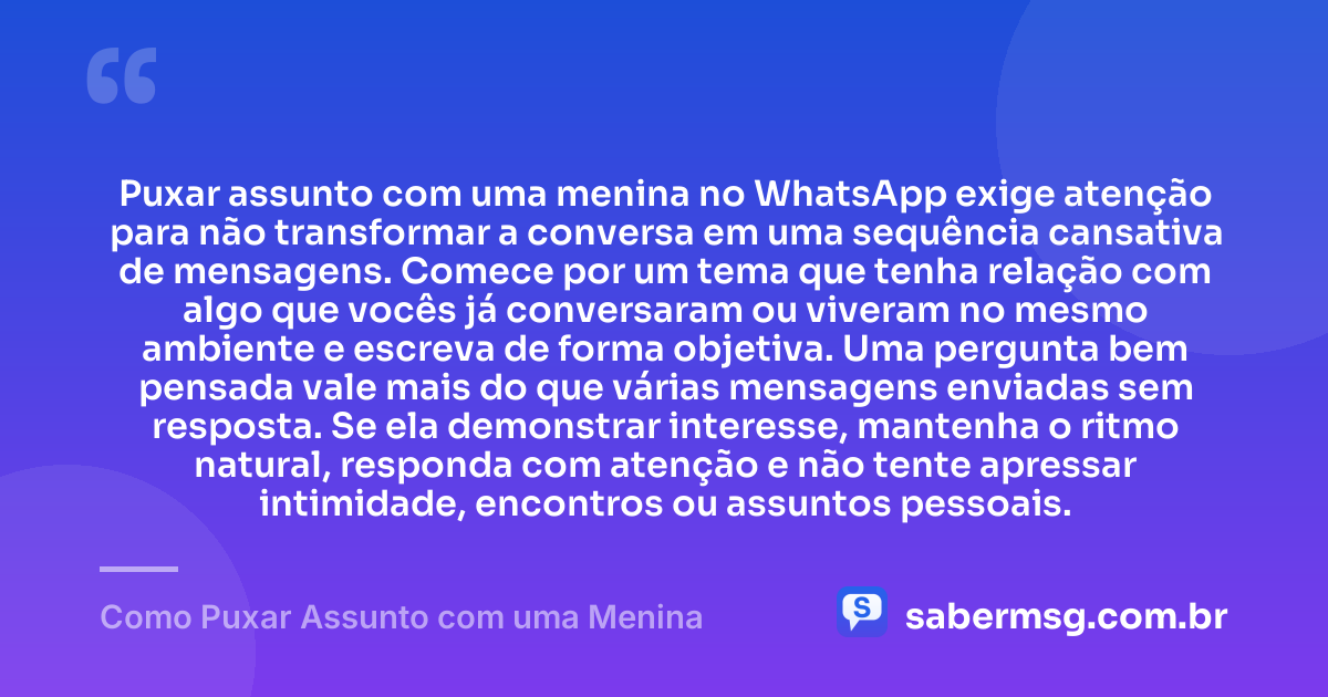 Puxar assunto com uma menina no WhatsApp exige atenção para não transformar a conversa em uma sequência cansativa de mensagens. Comece por um tema que tenha relação com algo que vocês já conversaram ou viveram no mesmo ambiente e escreva de forma objetiva. Uma pergunta bem pensada vale mais do que várias mensagens enviadas sem resposta. Se ela demonstrar interesse, mantenha o ritmo natural, responda com atenção e não tente apressar intimidade, encontros ou assuntos pessoais. — Como Puxar Assunto com uma Menina