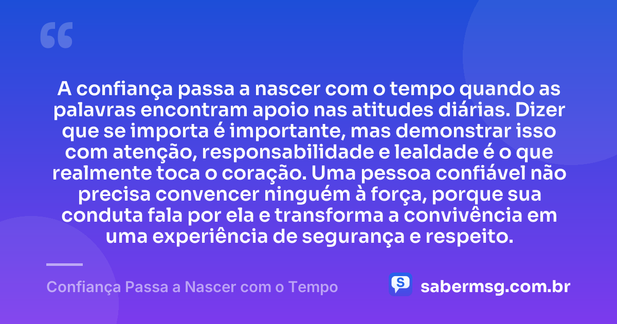 A confiança passa a nascer com o tempo quando as palavras encontram apoio nas atitudes diárias. Dizer que se importa é importante, mas demonstrar isso com atenção, responsabilidade e lealdade é o que realmente toca o coração. Uma pessoa confiável não precisa convencer ninguém à força, porque sua conduta fala por ela e transforma a convivência em uma experiência de segurança e respeito. — Confiança Passa a Nascer com o Tempo