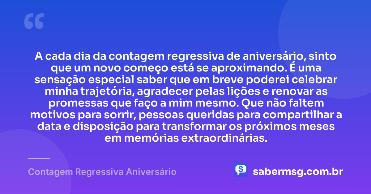 A cada dia da contagem regressiva de aniversário, sinto que um novo começo está se aproximando. É uma sensação especial saber que em breve poderei celebrar minha trajetória, agradecer pelas lições e renovar as promessas que faço a mim mesmo. Que não faltem motivos para sorrir, pessoas queridas para compartilhar a data e disposição para transformar os próximos meses em memórias extraordinárias. — Contagem Regressiva Aniversário