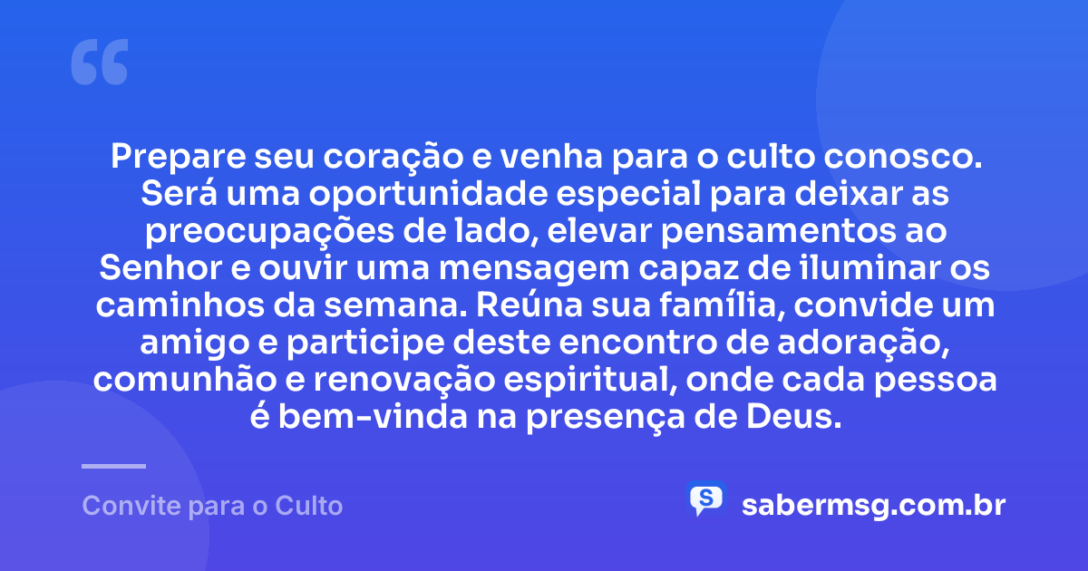 Prepare seu coração e venha para o culto conosco. Será uma oportunidade especial para deixar as preocupações de lado, elevar pensamentos ao Senhor e ouvir uma mensagem capaz de iluminar os caminhos da semana. Reúna sua família, convide um amigo e participe deste encontro de adoração, comunhão e renovação espiritual, onde cada pessoa é bem-vinda na presença de Deus. — Convite para o Culto
