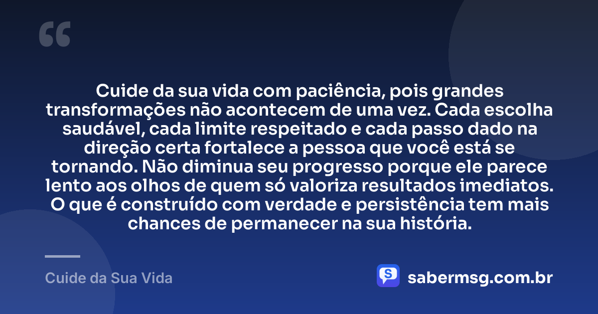 Cuide da sua vida com paciência, pois grandes transformações não acontecem de uma vez. Cada escolha saudável, cada limite respeitado e cada passo dado na direção certa fortalece a pessoa que você está se tornando. Não diminua seu progresso porque ele parece lento aos olhos de quem só valoriza resultados imediatos. O que é construído com verdade e persistência tem mais chances de permanecer na sua história. — Cuide da Sua Vida