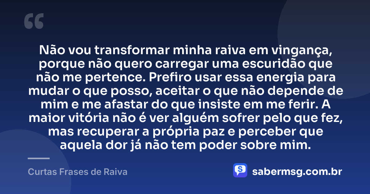 Não vou transformar minha raiva em vingança, porque não quero carregar uma escuridão que não me pertence. Prefiro usar essa energia para mudar o que posso, aceitar o que não depende de mim e me afastar do que insiste em me ferir. A maior vitória não é ver alguém sofrer pelo que fez, mas recuperar a própria paz e perceber que aquela dor já não tem poder sobre mim. — Curtas Frases de Raiva