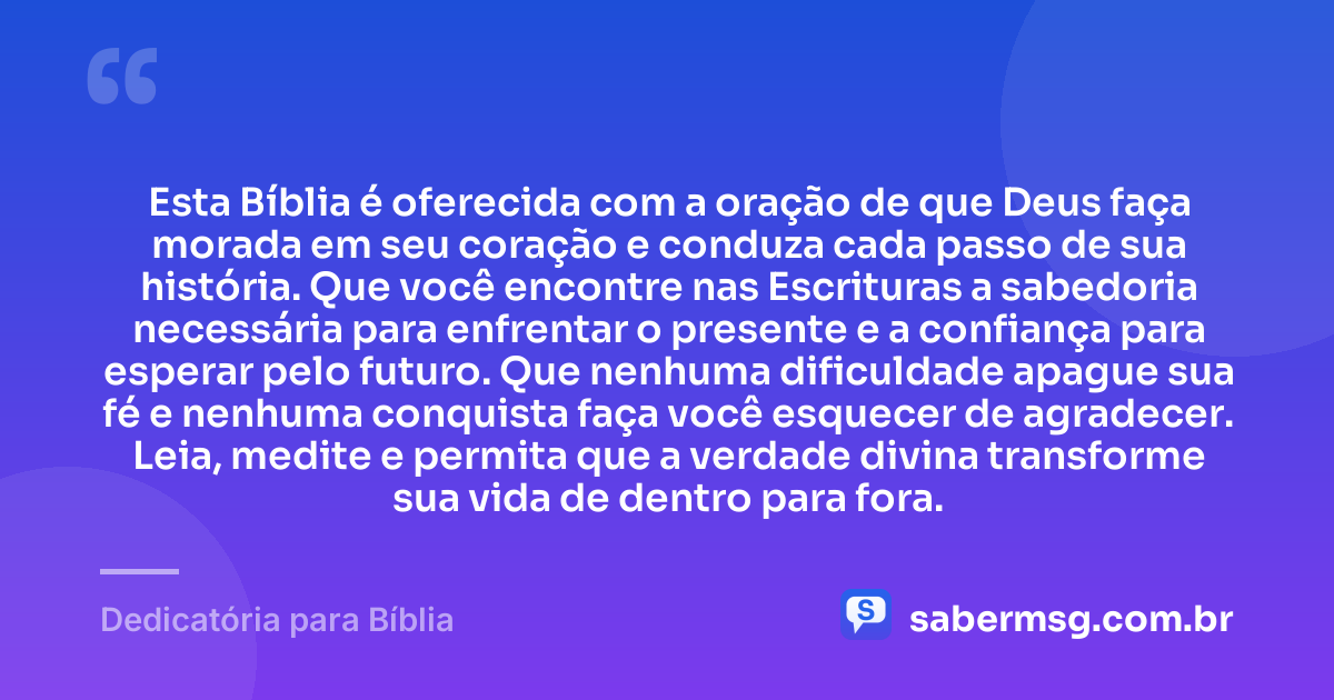 Esta Bíblia é oferecida com a oração de que Deus faça morada em seu coração e conduza cada passo de sua história. Que você encontre nas Escrituras a sabedoria necessária para enfrentar o presente e a confiança para esperar pelo futuro. Que nenhuma dificuldade apague sua fé e nenhuma conquista faça você esquecer de agradecer. Leia, medite e permita que a verdade divina transforme sua vida de dentro para fora. — Dedicatória para Bíblia