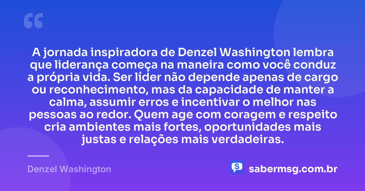 A jornada inspiradora de Denzel Washington lembra que liderança começa na maneira como você conduz a própria vida. Ser líder não depende apenas de cargo ou reconhecimento, mas da capacidade de manter a calma, assumir erros e incentivar o melhor nas pessoas ao redor. Quem age com coragem e respeito cria ambientes mais fortes, oportunidades mais justas e relações mais verdadeiras. — Denzel Washington