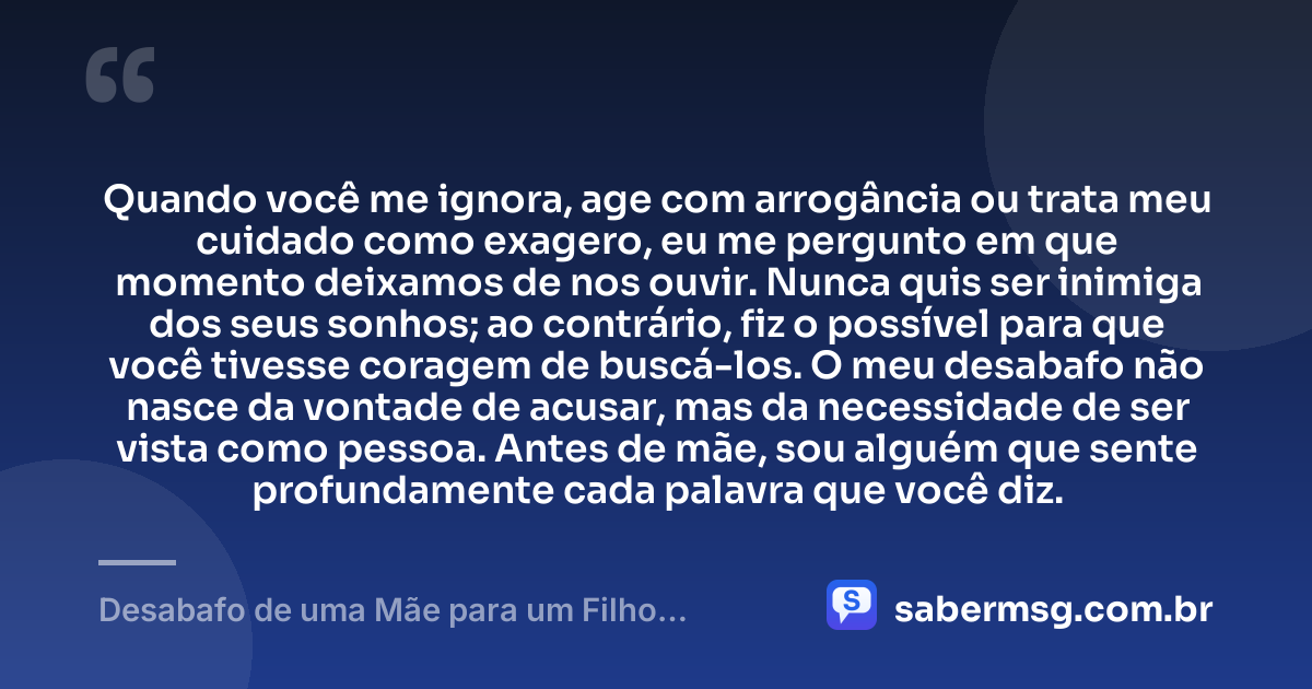 Quando você me ignora, age com arrogância ou trata meu cuidado como exagero, eu me pergunto em que momento deixamos de nos ouvir. Nunca quis ser inimiga dos seus sonhos; ao contrário, fiz o possível para que você tivesse coragem de buscá-los. O meu desabafo não nasce da vontade de acusar, mas da necessidade de ser vista como pessoa. Antes de mãe, sou alguém que sente profundamente cada palavra que você diz. — Desabafo de uma Mãe para um Filho Ingrato