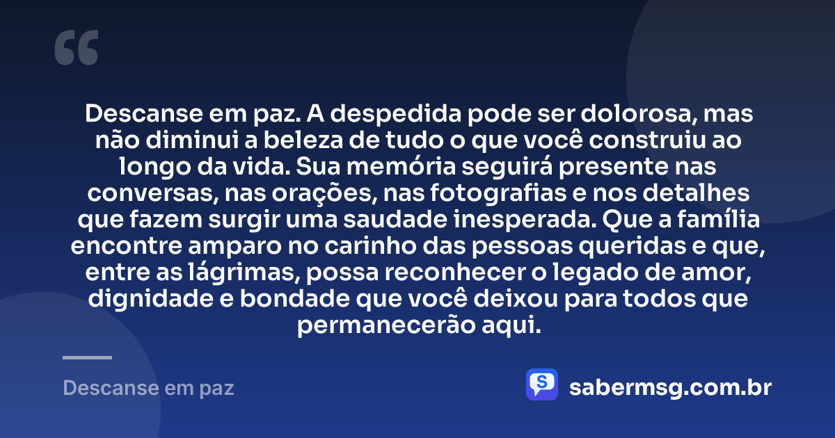 Descanse em paz. A despedida pode ser dolorosa, mas não diminui a beleza de tudo o que você construiu ao longo da vida. Sua memória seguirá presente nas conversas, nas orações, nas fotografias e nos detalhes que fazem surgir uma saudade inesperada. Que a família encontre amparo no carinho das pessoas queridas e que, entre as lágrimas, possa reconhecer o legado de amor, dignidade e bondade que você deixou para todos que permanecerão aqui. — Descanse em paz