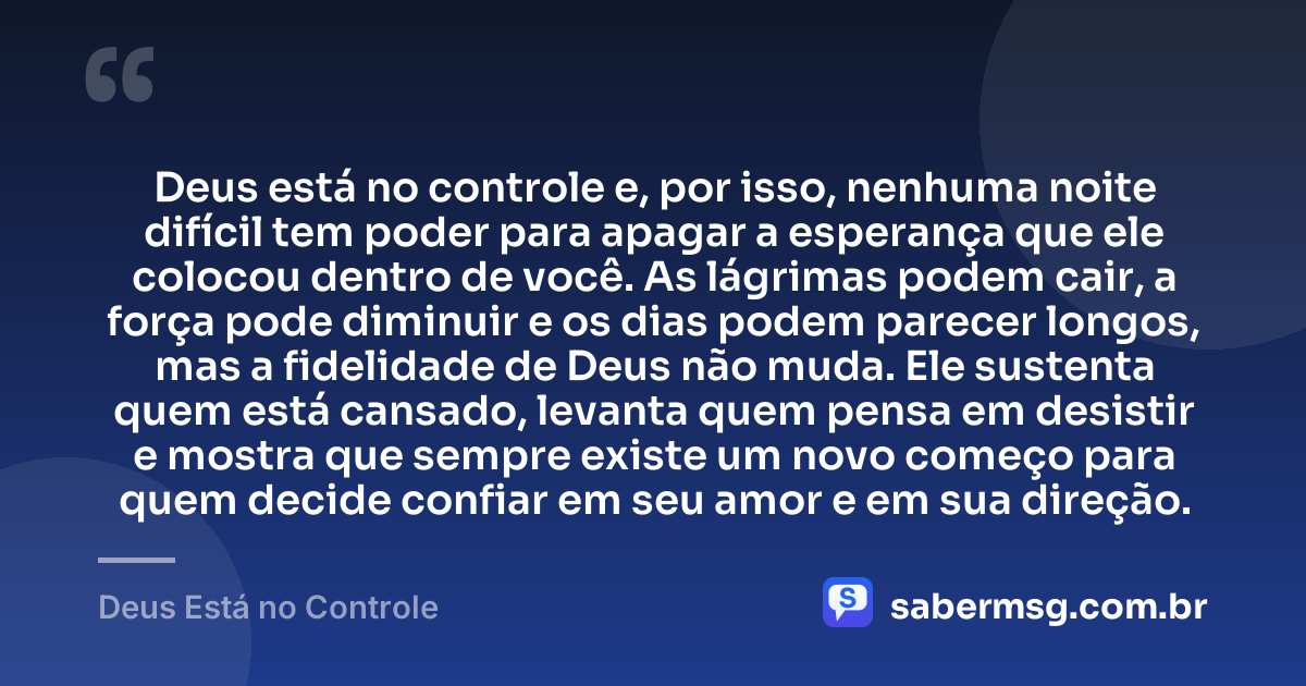Deus está no controle e, por isso, nenhuma noite difícil tem poder para apagar a esperança que ele colocou dentro de você. As lágrimas podem cair, a força pode diminuir e os dias podem parecer longos, mas a fidelidade de Deus não muda. Ele sustenta quem está cansado, levanta quem pensa em desistir e mostra que sempre existe um novo começo para quem decide confiar em seu amor e em sua direção. — Deus Está no Controle
