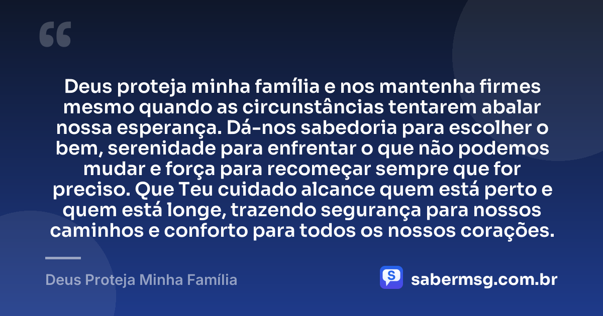 Deus proteja minha família e nos mantenha firmes mesmo quando as circunstâncias tentarem abalar nossa esperança. Dá-nos sabedoria para escolher o bem, serenidade para enfrentar o que não podemos mudar e força para recomeçar sempre que for preciso. Que Teu cuidado alcance quem está perto e quem está longe, trazendo segurança para nossos caminhos e conforto para todos os nossos corações. — Deus Proteja Minha Família