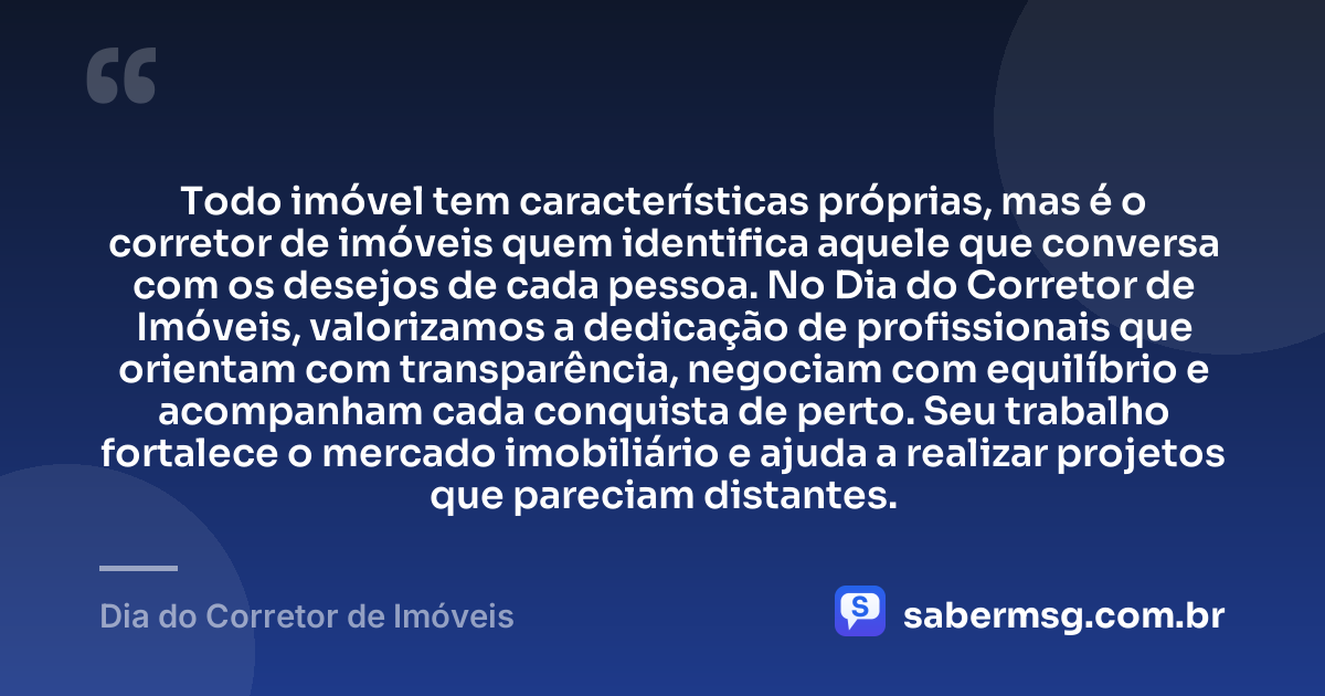 Todo imóvel tem características próprias, mas é o corretor de imóveis quem identifica aquele que conversa com os desejos de cada pessoa. No Dia do Corretor de Imóveis, valorizamos a dedicação de profissionais que orientam com transparência, negociam com equilíbrio e acompanham cada conquista de perto. Seu trabalho fortalece o mercado imobiliário e ajuda a realizar projetos que pareciam distantes. — Dia do Corretor de Imóveis