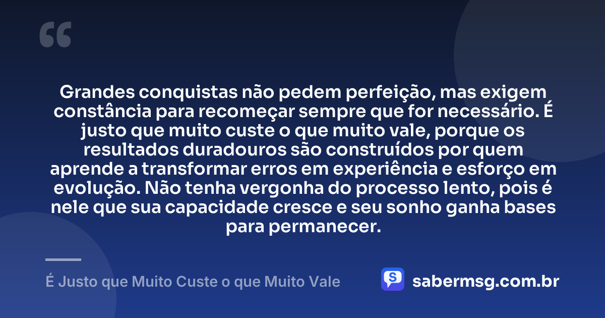 Grandes conquistas não pedem perfeição, mas exigem constância para recomeçar sempre que for necessário. É justo que muito custe o que muito vale, porque os resultados duradouros são construídos por quem aprende a transformar erros em experiência e esforço em evolução. Não tenha vergonha do processo lento, pois é nele que sua capacidade cresce e seu sonho ganha bases para permanecer. — É Justo que Muito Custe o que Muito Vale
