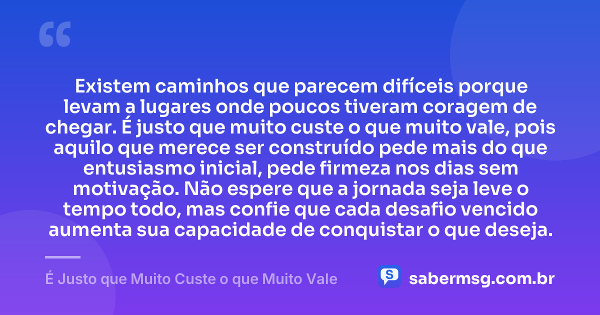Existem caminhos que parecem difíceis porque levam a lugares onde poucos tiveram coragem de chegar. É justo que muito custe o que muito vale, pois aquilo que merece ser construído pede mais do que entusiasmo inicial, pede firmeza nos dias sem motivação. Não espere que a jornada seja leve o tempo todo, mas confie que cada desafio vencido aumenta sua capacidade de conquistar o que deseja. — É Justo que Muito Custe o que Muito Vale