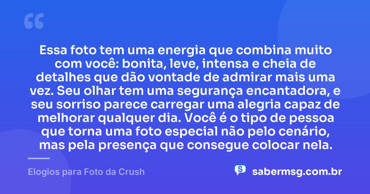 Essa foto tem uma energia que combina muito com você: bonita, leve, intensa e cheia de detalhes que dão vontade de admirar mais uma vez. Seu olhar tem uma segurança encantadora, e seu sorriso parece carregar uma alegria capaz de melhorar qualquer dia. Você é o tipo de pessoa que torna uma foto especial não pelo cenário, mas pela presença que consegue colocar nela. — Elogios para Foto da Crush