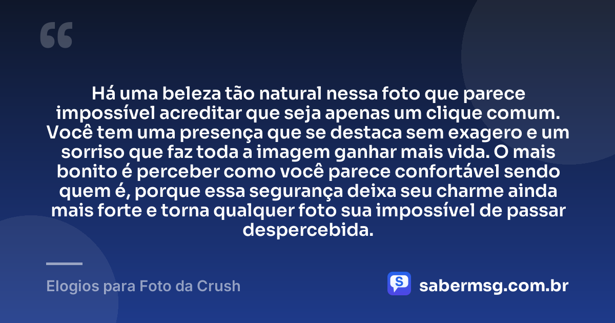 Há uma beleza tão natural nessa foto que parece impossível acreditar que seja apenas um clique comum. Você tem uma presença que se destaca sem exagero e um sorriso que faz toda a imagem ganhar mais vida. O mais bonito é perceber como você parece confortável sendo quem é, porque essa segurança deixa seu charme ainda mais forte e torna qualquer foto sua impossível de passar despercebida. — Elogios para Foto da Crush