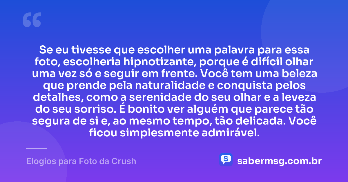 Se eu tivesse que escolher uma palavra para essa foto, escolheria hipnotizante, porque é difícil olhar uma vez só e seguir em frente. Você tem uma beleza que prende pela naturalidade e conquista pelos detalhes, como a serenidade do seu olhar e a leveza do seu sorriso. É bonito ver alguém que parece tão segura de si e, ao mesmo tempo, tão delicada. Você ficou simplesmente admirável. — Elogios para Foto da Crush