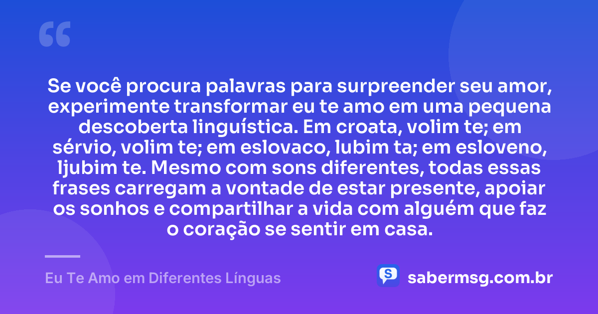 Se você procura palavras para surpreender seu amor, experimente transformar eu te amo em uma pequena descoberta linguística. Em croata, volim te; em sérvio, volim te; em eslovaco, lubim ta; em esloveno, ljubim te. Mesmo com sons diferentes, todas essas frases carregam a vontade de estar presente, apoiar os sonhos e compartilhar a vida com alguém que faz o coração se sentir em casa. — Eu Te Amo em Diferentes Línguas