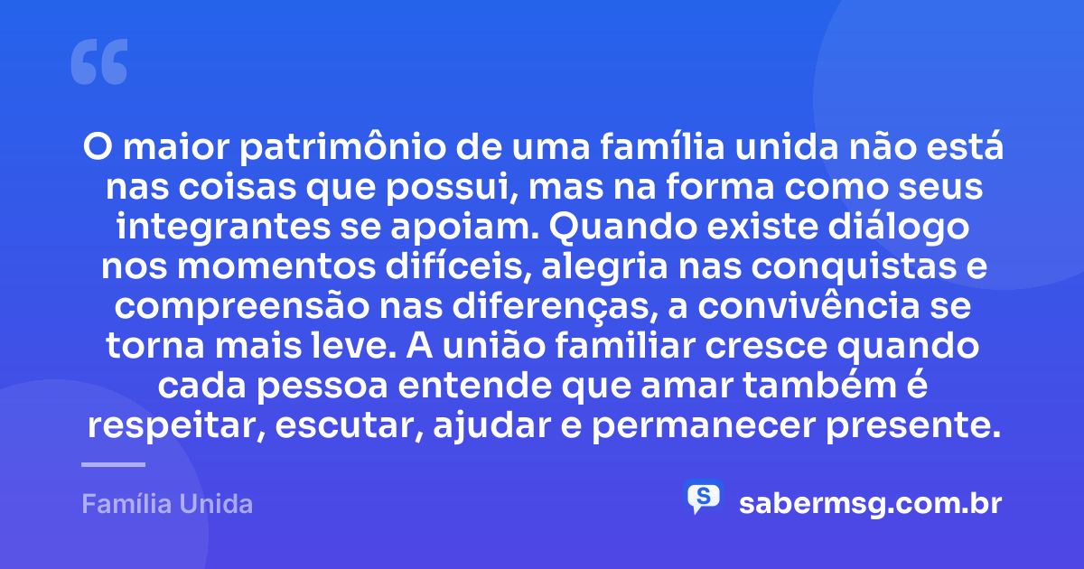 O maior patrimônio de uma família unida não está nas coisas que possui, mas na forma como seus integrantes se apoiam. Quando existe diálogo nos momentos difíceis, alegria nas conquistas e compreensão nas diferenças, a convivência se torna mais leve. A união familiar cresce quando cada pessoa entende que amar também é respeitar, escutar, ajudar e permanecer presente. — Família Unida
