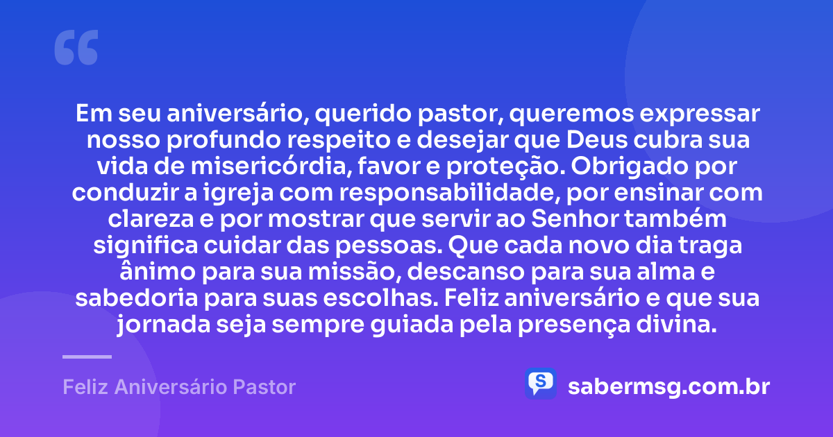 Em seu aniversário, querido pastor, queremos expressar nosso profundo respeito e desejar que Deus cubra sua vida de misericórdia, favor e proteção. Obrigado por conduzir a igreja com responsabilidade, por ensinar com clareza e por mostrar que servir ao Senhor também significa cuidar das pessoas. Que cada novo dia traga ânimo para sua missão, descanso para sua alma e sabedoria para suas escolhas. Feliz aniversário e que sua jornada seja sempre guiada pela presença divina. — Feliz Aniversário Pastor