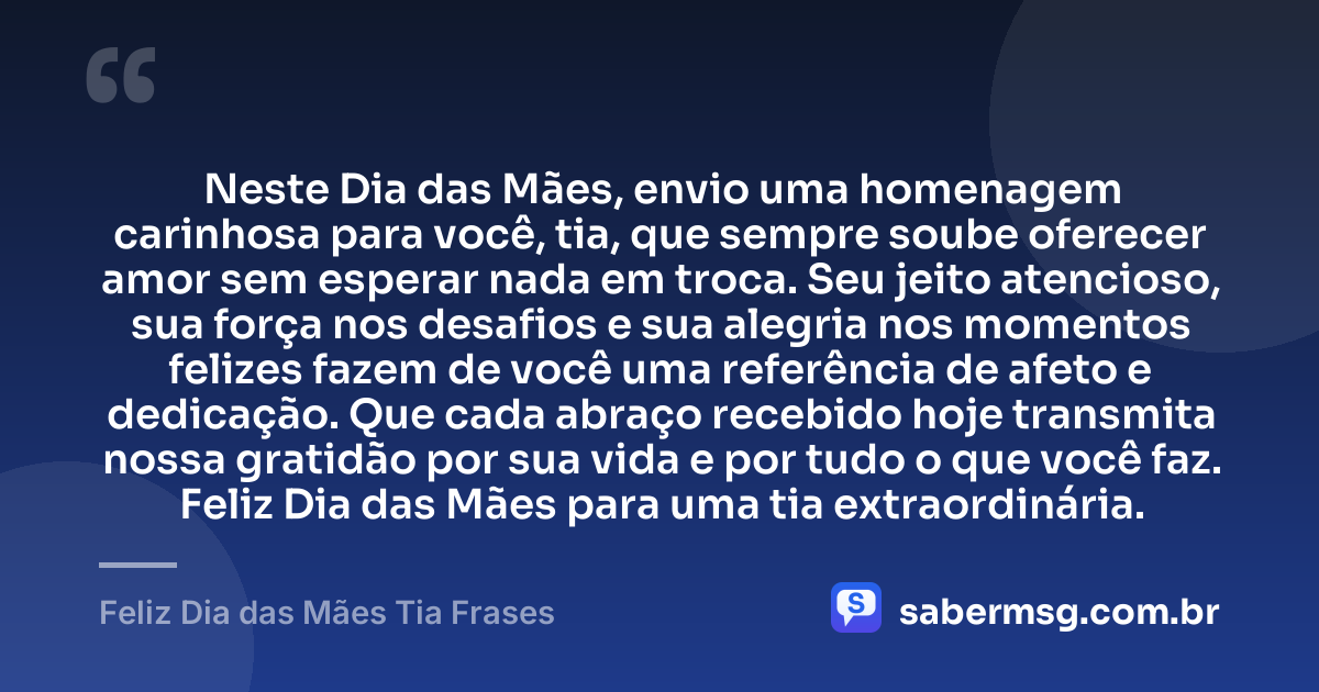 Neste Dia das Mães, envio uma homenagem carinhosa para você, tia, que sempre soube oferecer amor sem esperar nada em troca. Seu jeito atencioso, sua força nos desafios e sua alegria nos momentos felizes fazem de você uma referência de afeto e dedicação. Que cada abraço recebido hoje transmita nossa gratidão por sua vida e por tudo o que você faz. Feliz Dia das Mães para uma tia extraordinária. — Feliz Dia das Mães Tia Frases