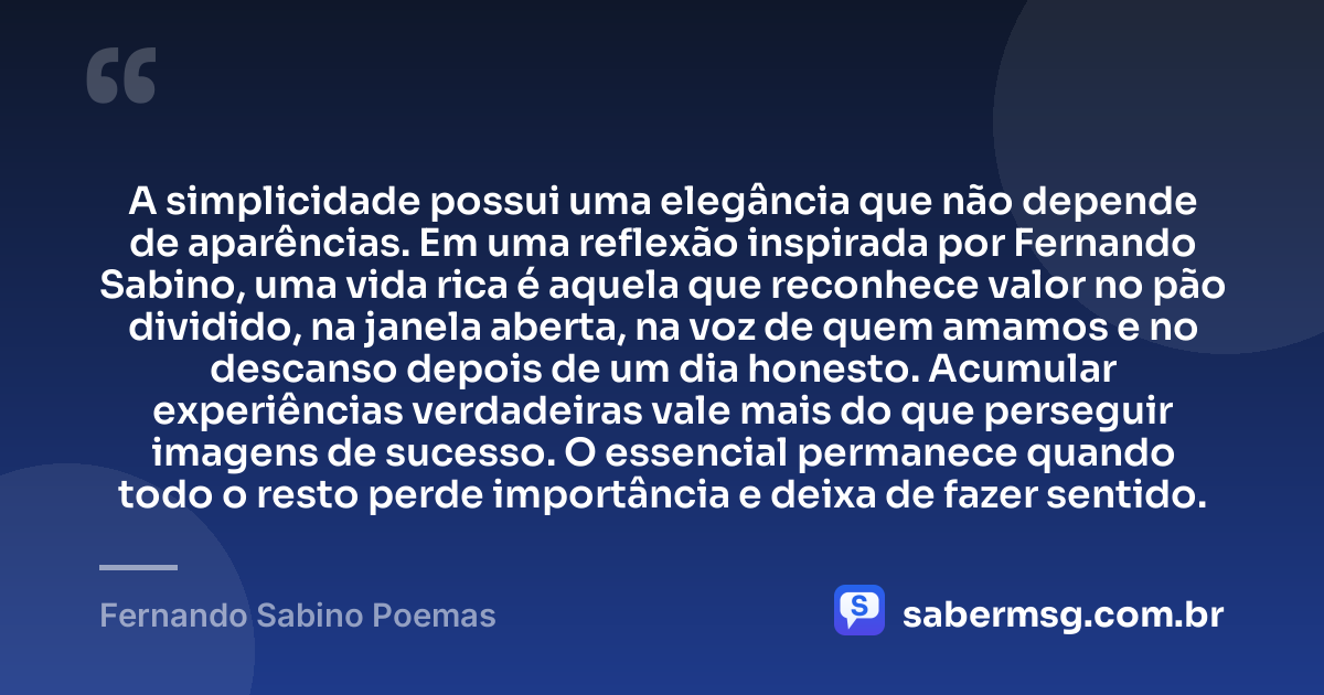 A simplicidade possui uma elegância que não depende de aparências. Em uma reflexão inspirada por Fernando Sabino, uma vida rica é aquela que reconhece valor no pão dividido, na janela aberta, na voz de quem amamos e no descanso depois de um dia honesto. Acumular experiências verdadeiras vale mais do que perseguir imagens de sucesso. O essencial permanece quando todo o resto perde importância e deixa de fazer sentido. — Fernando Sabino Poemas