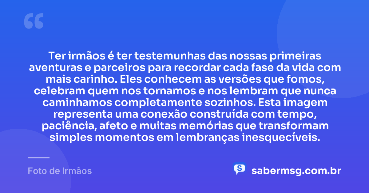 Ter irmãos é ter testemunhas das nossas primeiras aventuras e parceiros para recordar cada fase da vida com mais carinho. Eles conhecem as versões que fomos, celebram quem nos tornamos e nos lembram que nunca caminhamos completamente sozinhos. Esta imagem representa uma conexão construída com tempo, paciência, afeto e muitas memórias que transformam simples momentos em lembranças inesquecíveis. — Foto de Irmãos