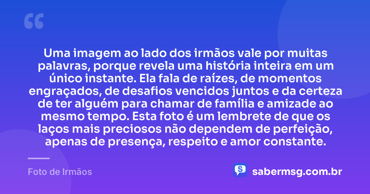 Uma imagem ao lado dos irmãos vale por muitas palavras, porque revela uma história inteira em um único instante. Ela fala de raízes, de momentos engraçados, de desafios vencidos juntos e da certeza de ter alguém para chamar de família e amizade ao mesmo tempo. Esta foto é um lembrete de que os laços mais preciosos não dependem de perfeição, apenas de presença, respeito e amor constante. — Foto de Irmãos