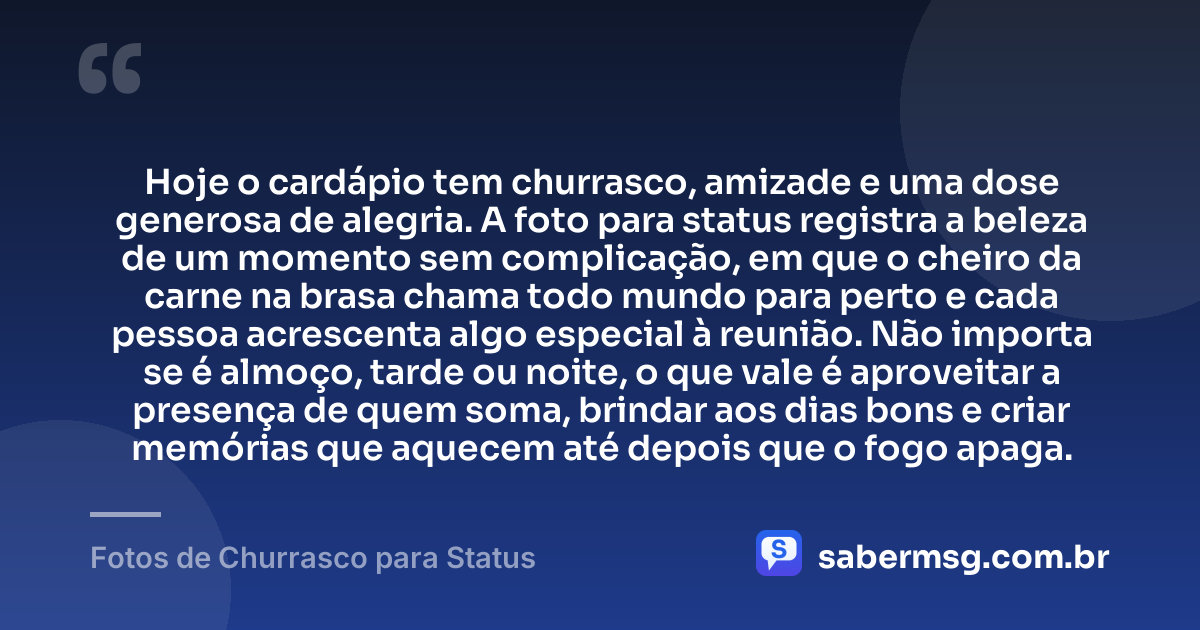 Hoje o cardápio tem churrasco, amizade e uma dose generosa de alegria. A foto para status registra a beleza de um momento sem complicação, em que o cheiro da carne na brasa chama todo mundo para perto e cada pessoa acrescenta algo especial à reunião. Não importa se é almoço, tarde ou noite, o que vale é aproveitar a presença de quem soma, brindar aos dias bons e criar memórias que aquecem até depois que o fogo apaga. — Fotos de Churrasco para Status