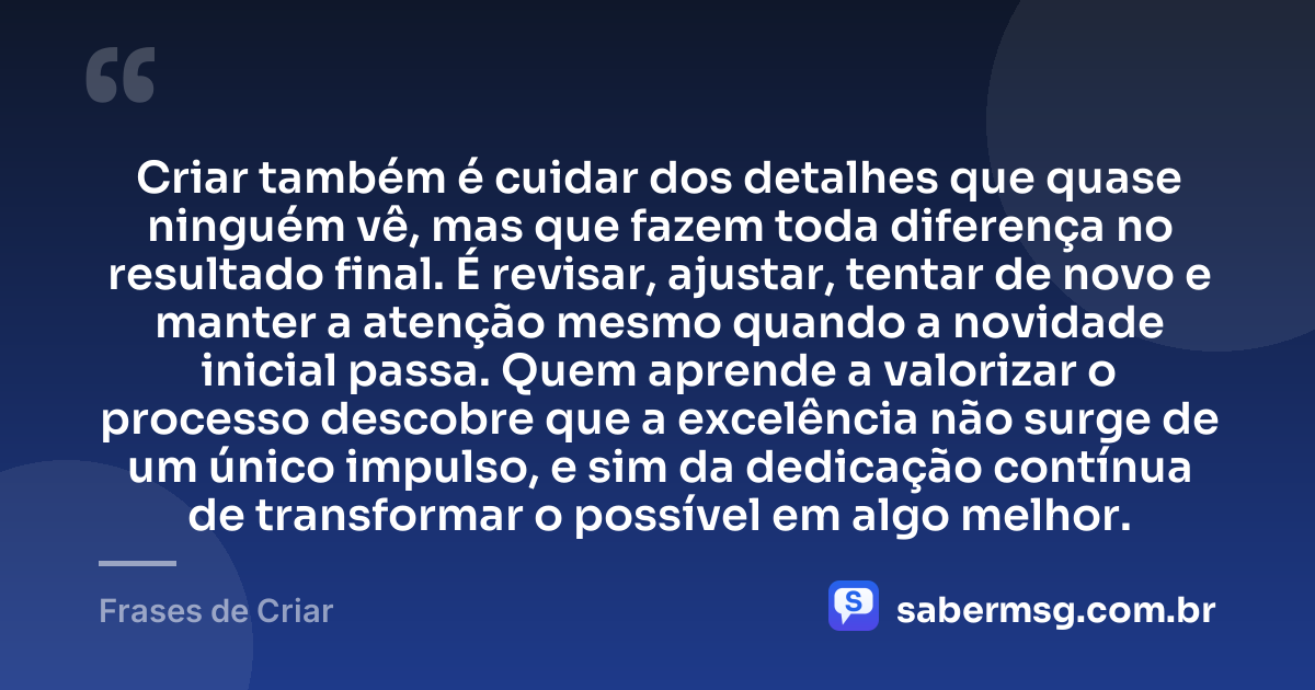 Criar também é cuidar dos detalhes que quase ninguém vê, mas que fazem toda diferença no resultado final. É revisar, ajustar, tentar de novo e manter a atenção mesmo quando a novidade inicial passa. Quem aprende a valorizar o processo descobre que a excelência não surge de um único impulso, e sim da dedicação contínua de transformar o possível em algo melhor. — Frases de Criar